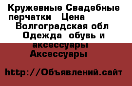 Кружевные Свадебные перчатки › Цена ­ 1 000 - Волгоградская обл. Одежда, обувь и аксессуары » Аксессуары   